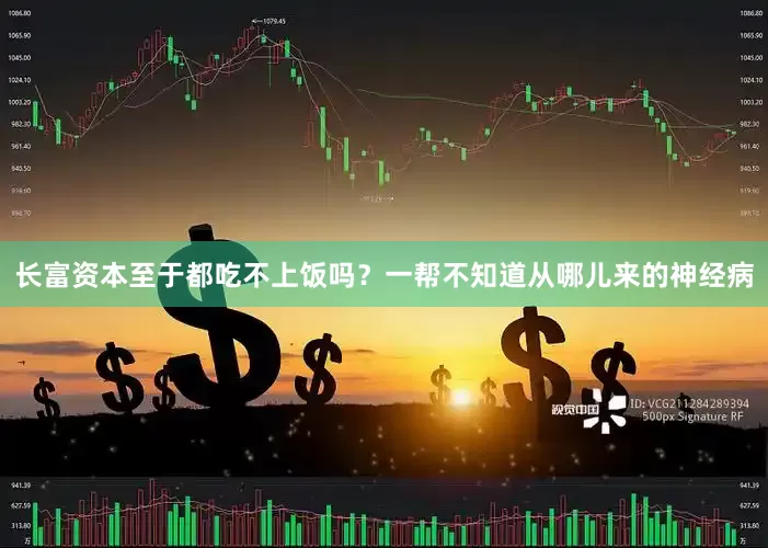 长富资本至于都吃不上饭吗？一帮不知道从哪儿来的神经病