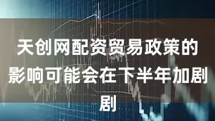 天创网配资贸易政策的影响可能会在下半年加剧