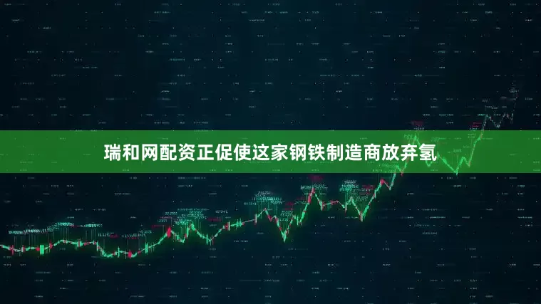 瑞和网配资正促使这家钢铁制造商放弃氢