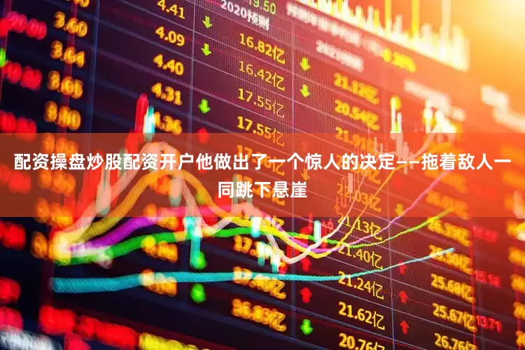 配资操盘炒股配资开户他做出了一个惊人的决定——拖着敌人一同跳下悬崖