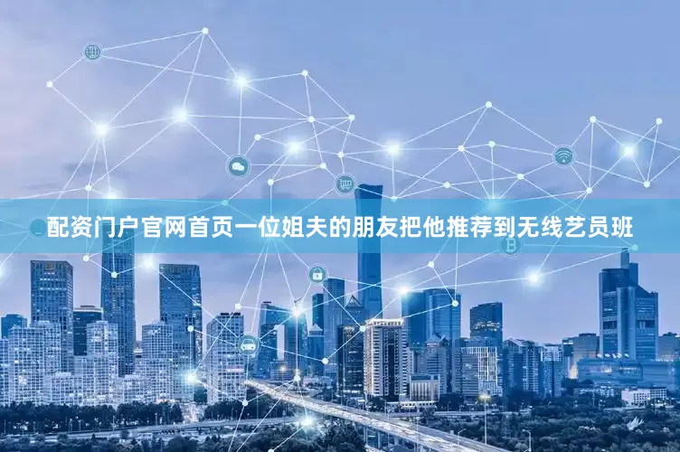 配资门户官网首页一位姐夫的朋友把他推荐到无线艺员班
