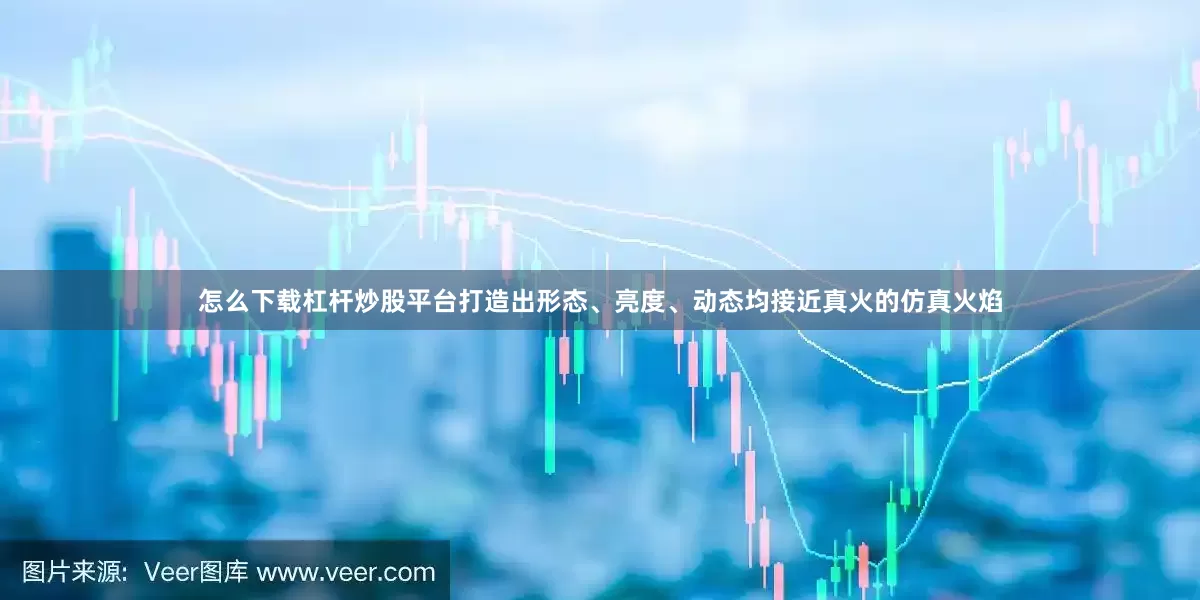 怎么下载杠杆炒股平台打造出形态、亮度、动态均接近真火的仿真火焰