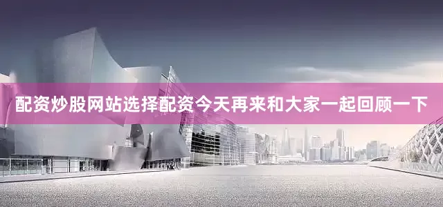 配资炒股网站选择配资今天再来和大家一起回顾一下