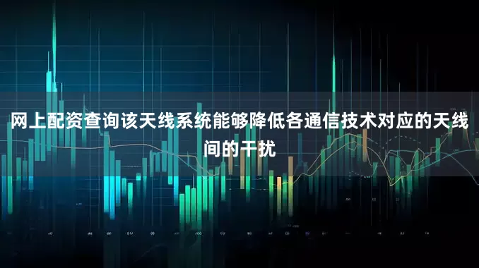 网上配资查询该天线系统能够降低各通信技术对应的天线间的干扰