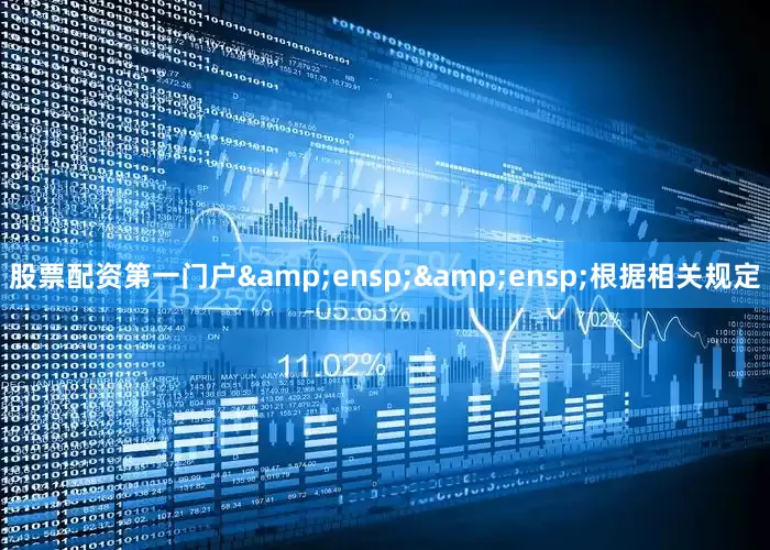 股票配资第一门户&ensp;&ensp;根据相关规定