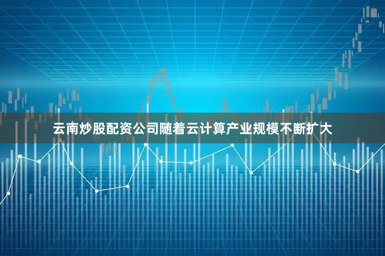 云南炒股配资公司随着云计算产业规模不断扩大
