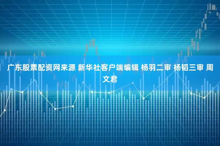 广东股票配资网来源 新华社客户端编辑 杨羽二审 杨韬三审 周文君
