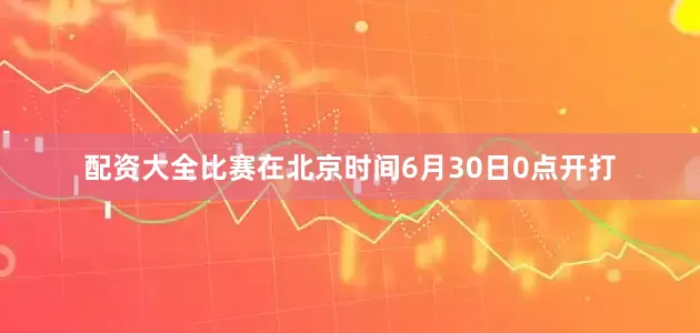 配资大全比赛在北京时间6月30日0点开打