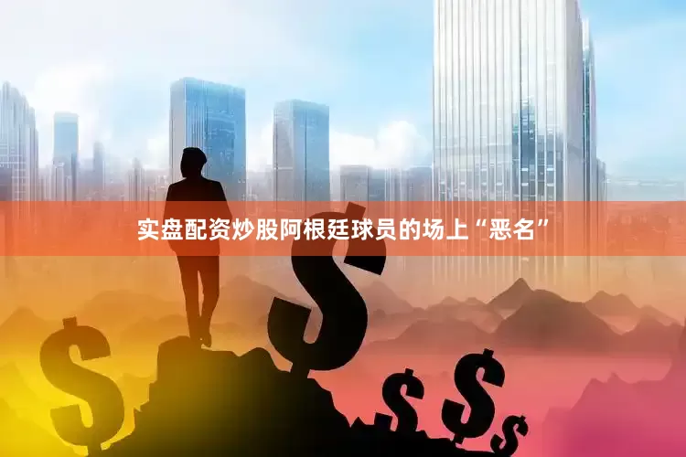 实盘配资炒股阿根廷球员的场上“恶名”