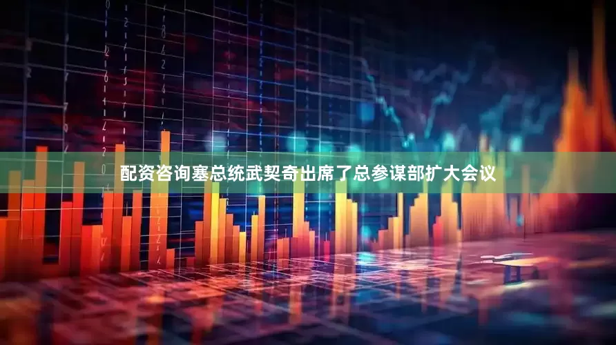 配资咨询塞总统武契奇出席了总参谋部扩大会议
