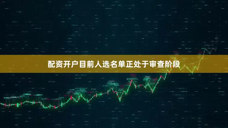 配资开户目前人选名单正处于审查阶段