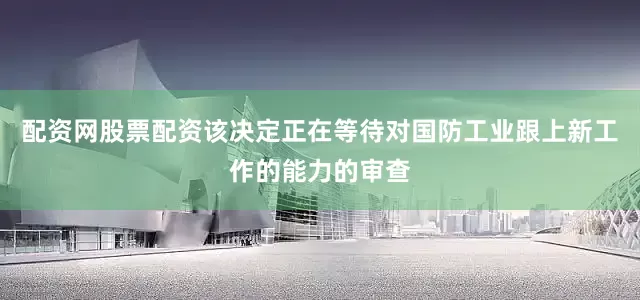 配资网股票配资该决定正在等待对国防工业跟上新工作的能力的审查