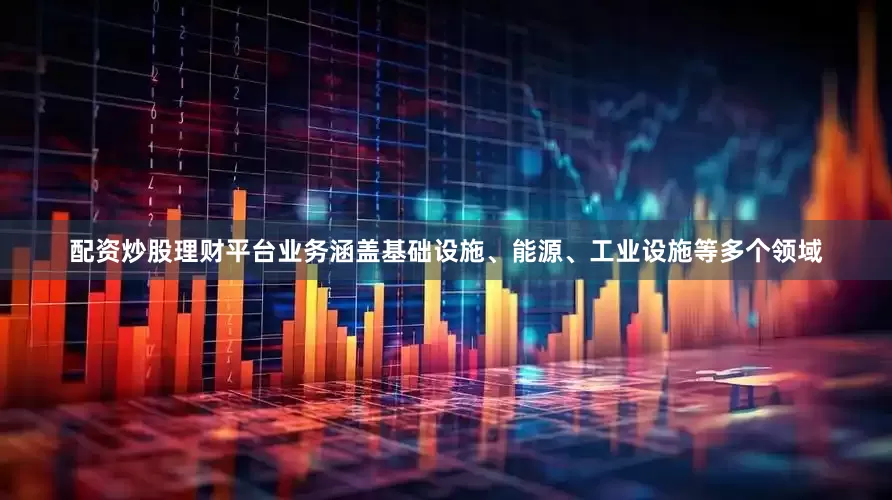 配资炒股理财平台业务涵盖基础设施、能源、工业设施等多个领域