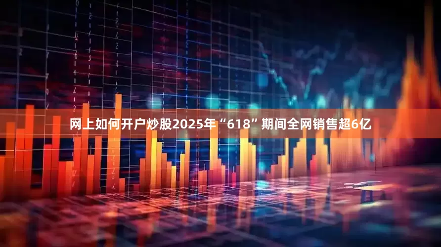 网上如何开户炒股2025年“618”期间全网销售超6亿
