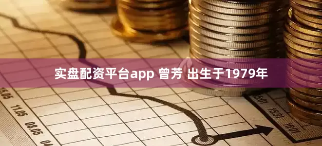 实盘配资平台app 曾芳 出生于1979年