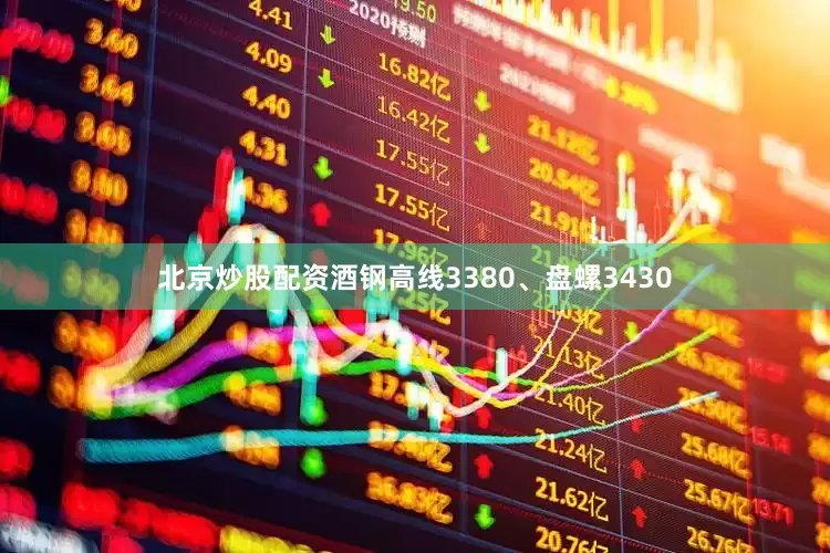 北京炒股配资酒钢高线3380、盘螺3430