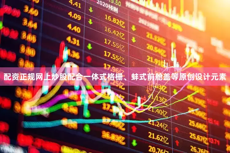 配资正规网上炒股配合一体式格栅、蚌式前舱盖等原创设计元素