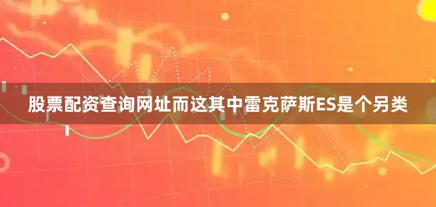 股票配资查询网址而这其中雷克萨斯ES是个另类