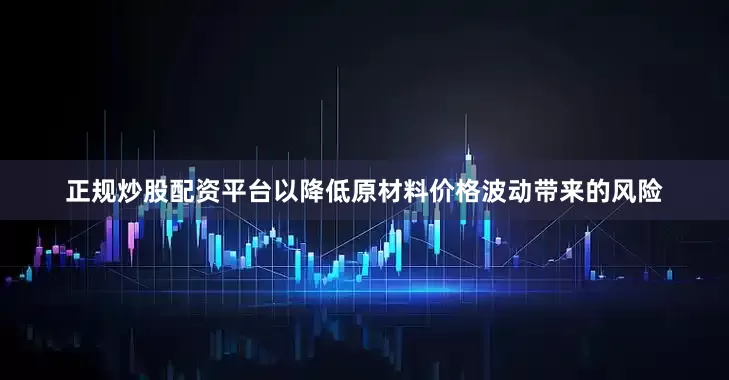 正规炒股配资平台以降低原材料价格波动带来的风险