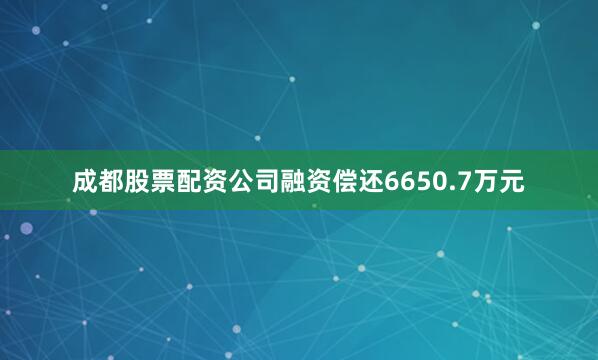 成都股票配资公司融资偿还6650.7万元