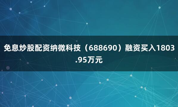免息炒股配资纳微科技（688690）融资买入1803.95万元