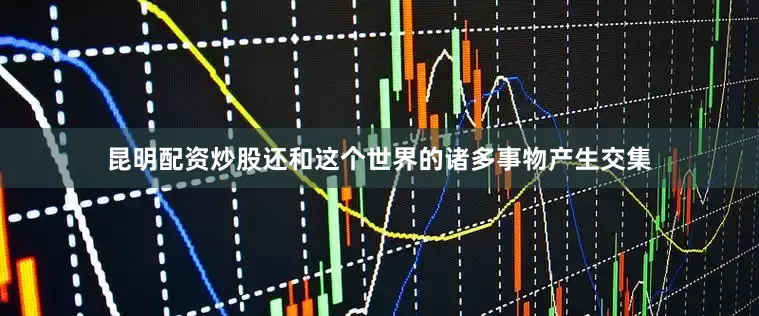 昆明配资炒股还和这个世界的诸多事物产生交集