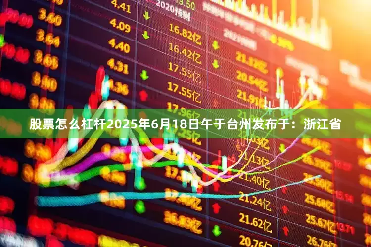 股票怎么杠杆2025年6月18日午于台州发布于：浙江省