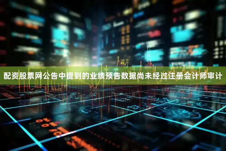 配资股票网公告中提到的业绩预告数据尚未经过注册会计师审计