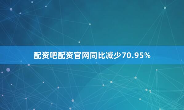 配资吧配资官网同比减少70.95%