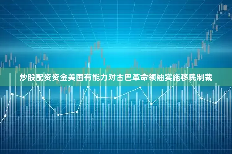 炒股配资资金美国有能力对古巴革命领袖实施移民制裁