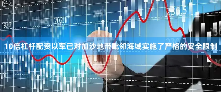 10倍杠杆配资以军已对加沙地带毗邻海域实施了严格的安全限制