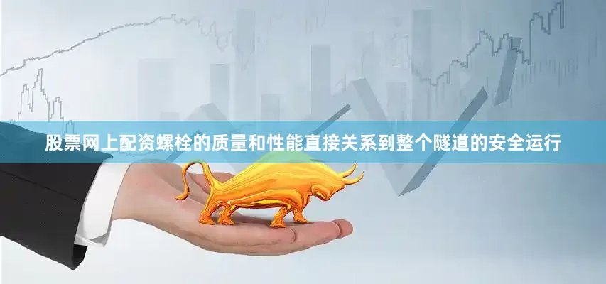 股票网上配资螺栓的质量和性能直接关系到整个隧道的安全运行