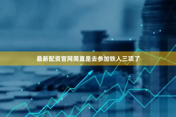 最新配资官网简直是去参加铁人三项了