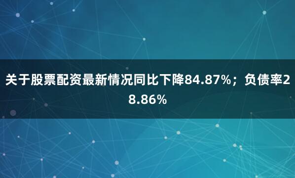 关于股票配资最新情况同比下降84.87%;负债率28.86%