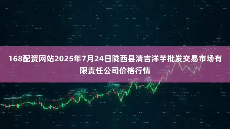 168配资网站2025年7月24日陇西县清吉洋芋批发交易市场有限责任公司价格行情