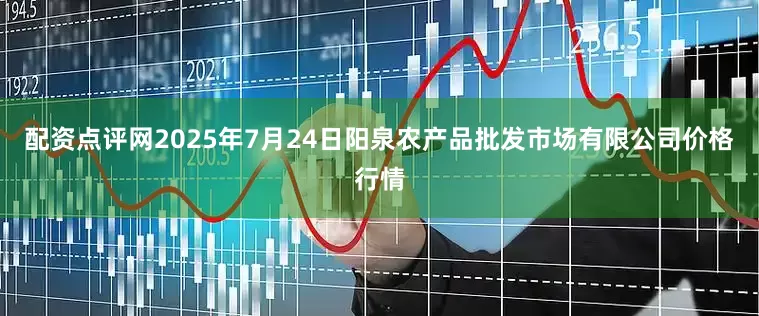 配资点评网2025年7月24日阳泉农产品批发市场有限公司价格行情