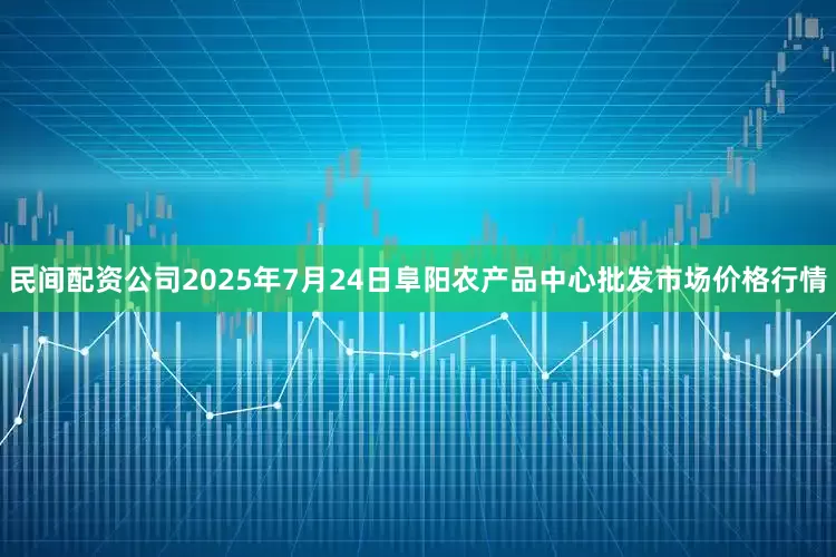 民间配资公司2025年7月24日阜阳农产品中心批发市场价格行情