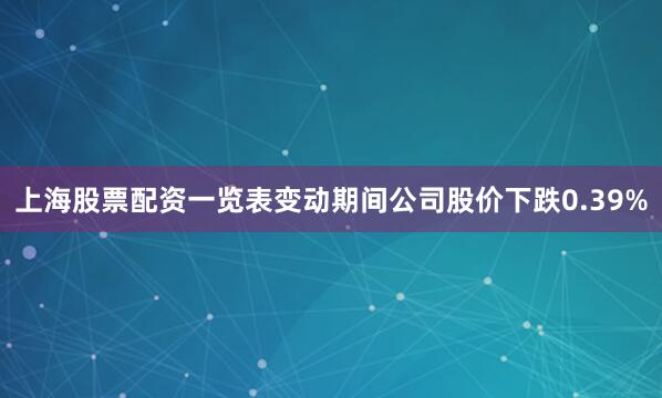 上海股票配资一览表变动期间公司股价下跌0.39%