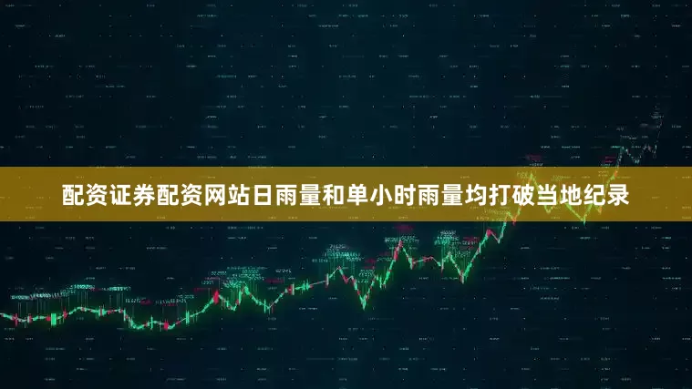 配资证券配资网站日雨量和单小时雨量均打破当地纪录