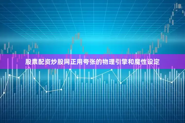 股票配资炒股网正用夸张的物理引擎和魔性设定