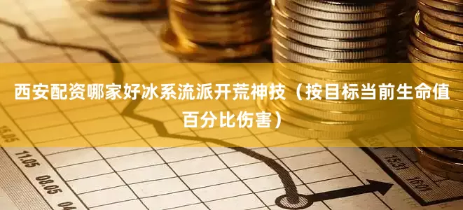 西安配资哪家好冰系流派开荒神技（按目标当前生命值百分比伤害）