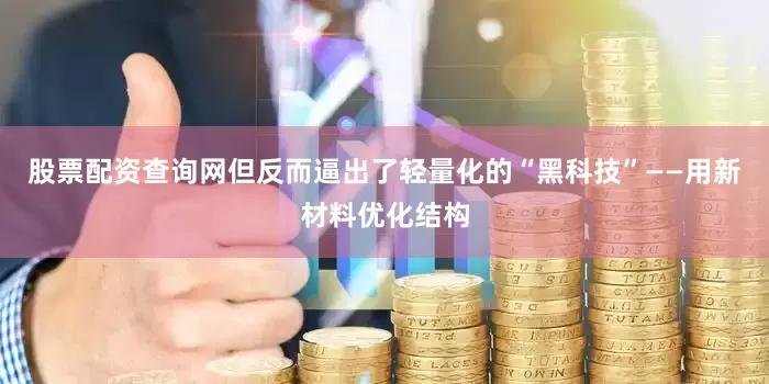 股票配资查询网但反而逼出了轻量化的“黑科技”——用新材料优化结构
