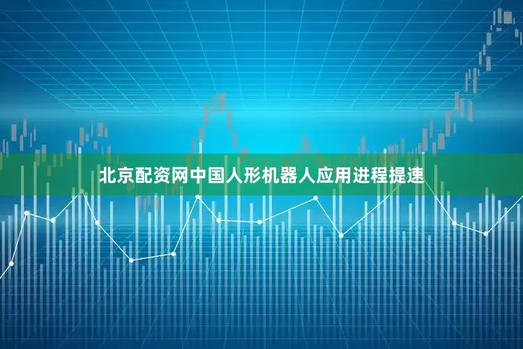 北京配资网中国人形机器人应用进程提速
