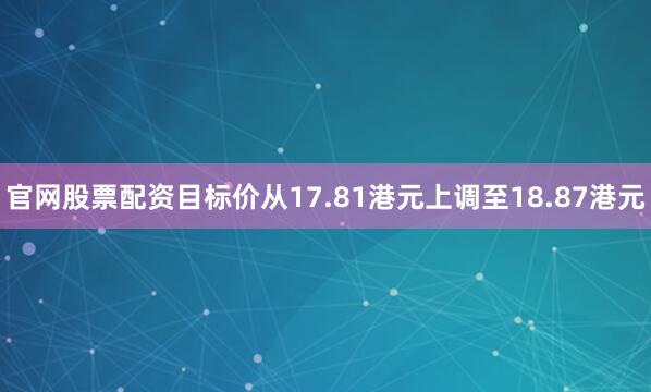 官网股票配资目标价从17.81港元上调至18.87港元