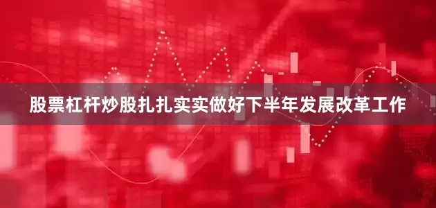 股票杠杆炒股扎扎实实做好下半年发展改革工作