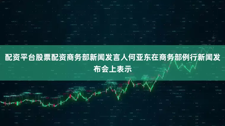 配资平台股票配资商务部新闻发言人何亚东在商务部例行新闻发布会上表示