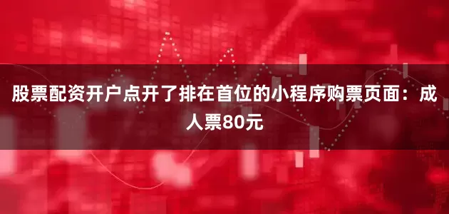 股票配资开户点开了排在首位的小程序购票页面：成人票80元