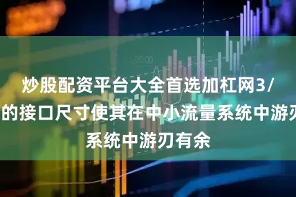 炒股配资平台大全首选加杠网3/8英寸的接口尺寸使其在中小流量系统中游刃有余