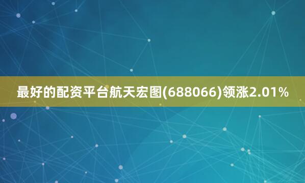 最好的配资平台航天宏图(688066)领涨2.01%