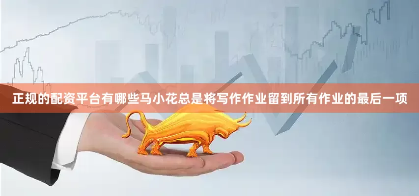正规的配资平台有哪些马小花总是将写作作业留到所有作业的最后一项
